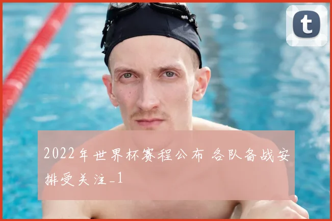2022年世界杯赛程公布 各队备战安排受关注_1