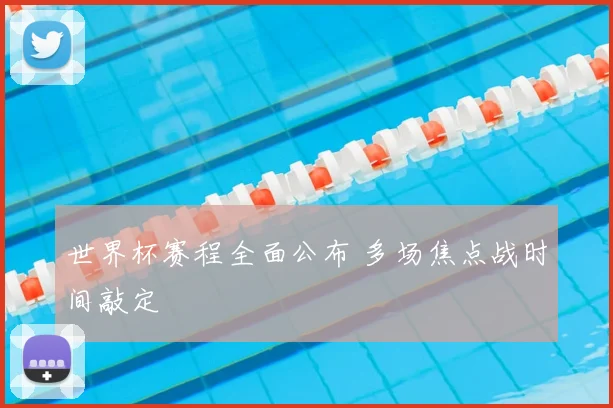 世界杯赛程全面公布 多场焦点战时间敲定